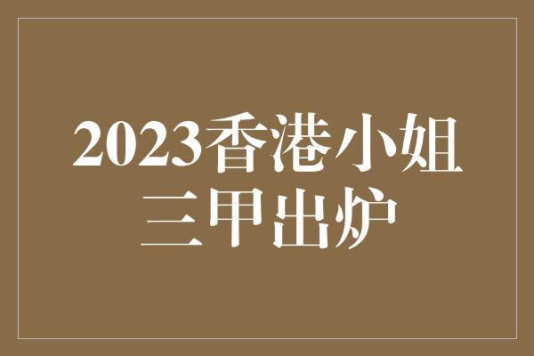 2023香港小姐三甲出炉