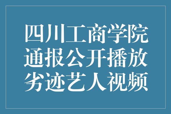 四川工商学院通报公开播放劣迹艺人视频