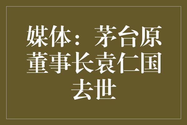 媒体：茅台原董事长袁仁国去世