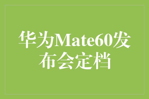 华为Mate60发布会定档