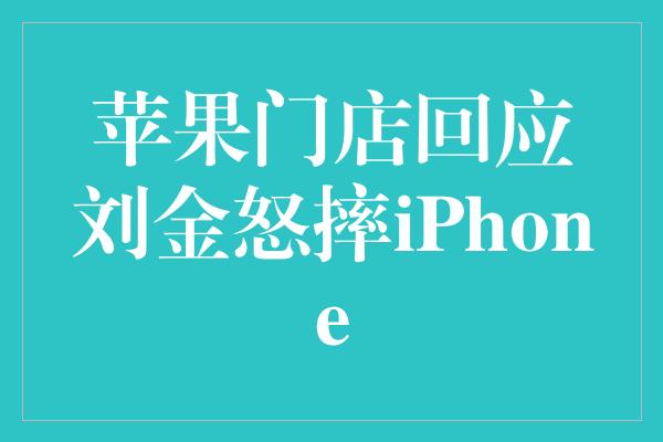 苹果门店回应刘金怒摔iPhone