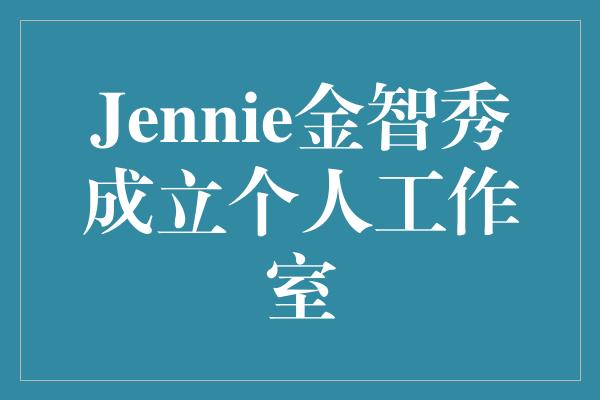 Jennie金智秀成立个人工作室