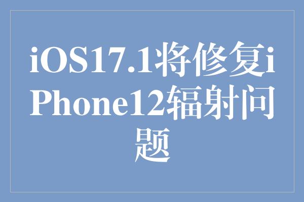 iOS17.1将修复iPhone12辐射问题
