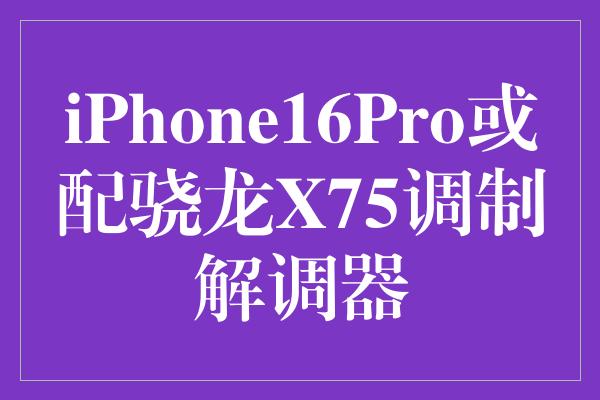 iPhone16Pro或配骁龙X75调制解调器