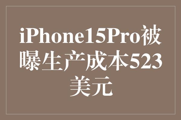 iPhone15Pro被曝生产成本523美元