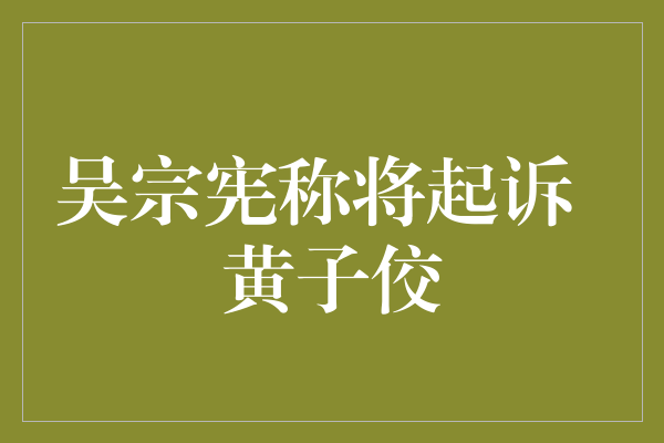 吴宗宪称将起诉黄子佼，维护自己的合法权益