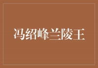 《震撼！冯绍峰重塑兰陵王形象，再度引爆观众热情》