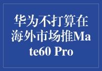 华为Mate60 Pro不再攻占海外市场，策略大逆